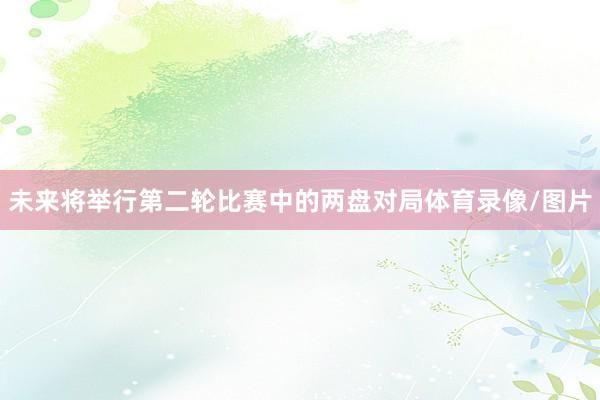 未来将举行第二轮比赛中的两盘对局体育录像/图片