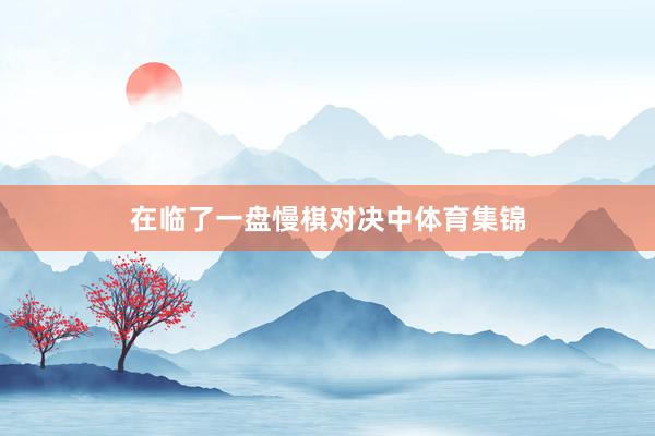 在临了一盘慢棋对决中体育集锦