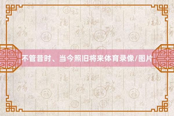 不管昔时、当今照旧将来体育录像/图片
