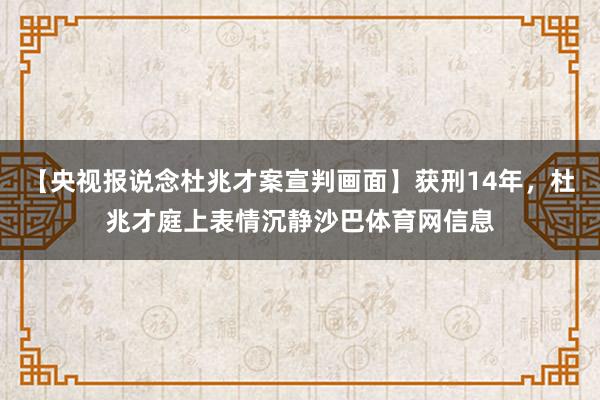 【央视报说念杜兆才案宣判画面】获刑14年，杜兆才庭上表情沉静沙巴体育网信息