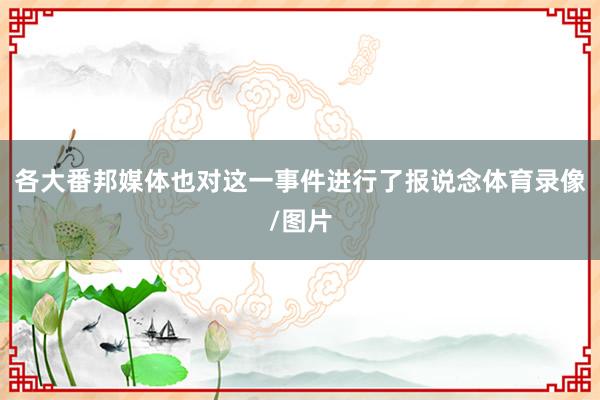 各大番邦媒体也对这一事件进行了报说念体育录像/图片
