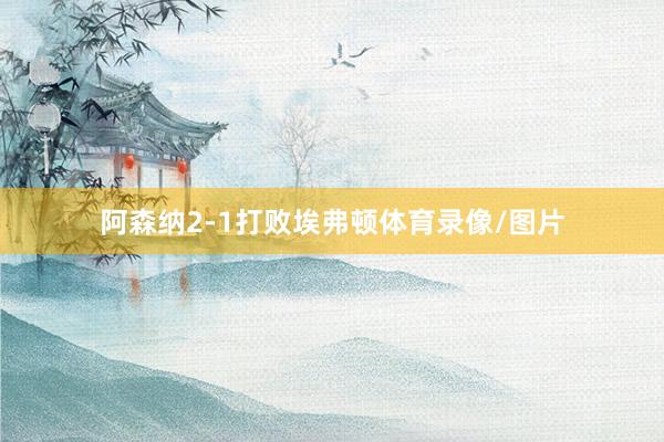 阿森纳2-1打败埃弗顿体育录像/图片