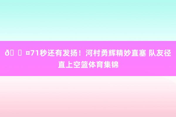 😤71秒还有发扬！河村勇辉精妙直塞 队友径直上空篮体育集锦