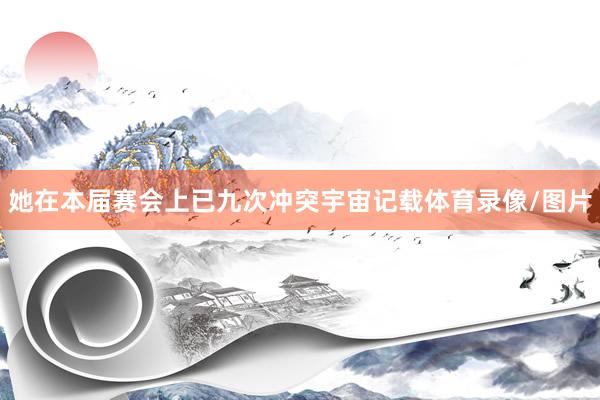 她在本届赛会上已九次冲突宇宙记载体育录像/图片