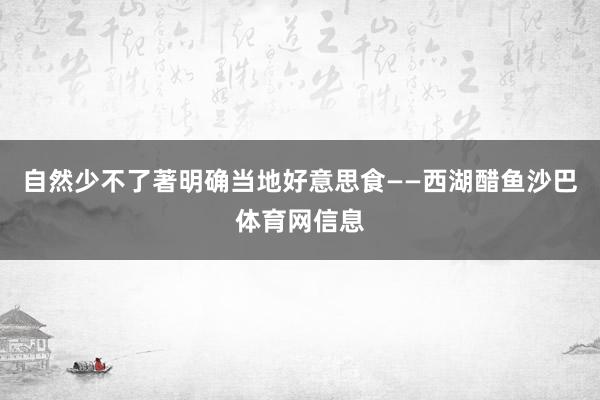 自然少不了著明确当地好意思食——西湖醋鱼沙巴体育网信息