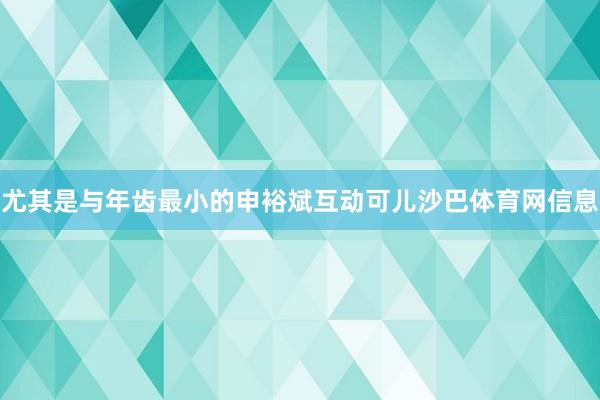 尤其是与年齿最小的申裕斌互动可儿沙巴体育网信息