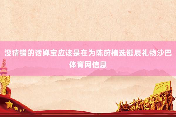 没猜错的话婵宝应该是在为陈莳植选诞辰礼物沙巴体育网信息
