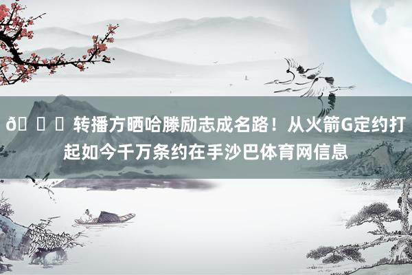 👀转播方晒哈滕励志成名路！从火箭G定约打起如今千万条约在手沙巴体育网信息
