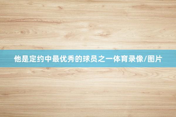 他是定约中最优秀的球员之一体育录像/图片