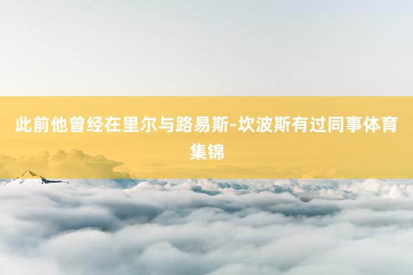 此前他曾经在里尔与路易斯-坎波斯有过同事体育集锦
