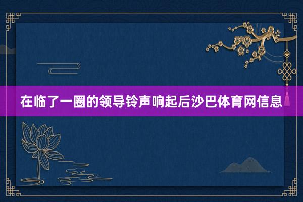 在临了一圈的领导铃声响起后沙巴体育网信息