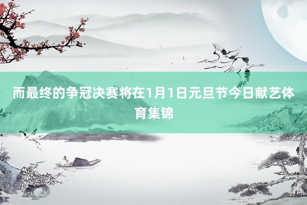 而最终的争冠决赛将在1月1日元旦节今日献艺体育集锦