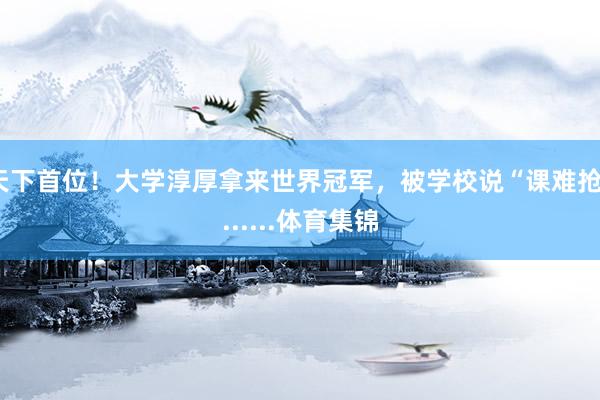 天下首位！大学淳厚拿来世界冠军，被学校说“课难抢”......体育集锦