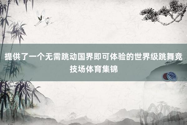 提供了一个无需跳动国界即可体验的世界级跳舞竞技场体育集锦