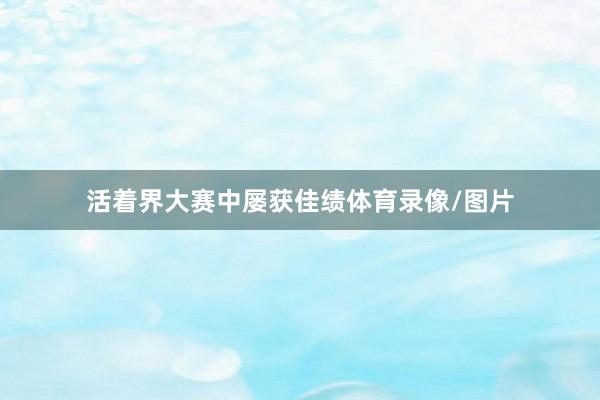活着界大赛中屡获佳绩体育录像/图片
