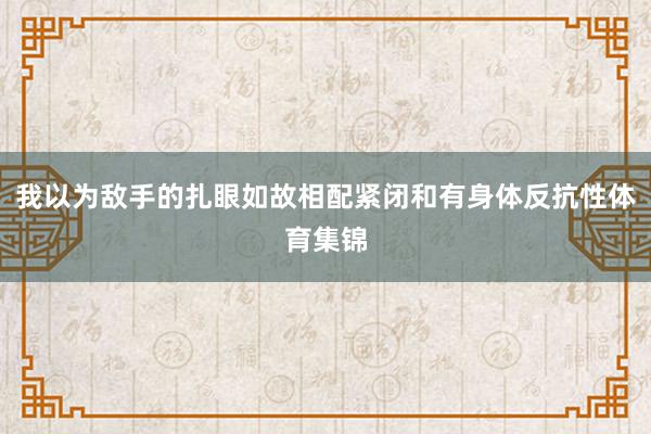我以为敌手的扎眼如故相配紧闭和有身体反抗性体育集锦