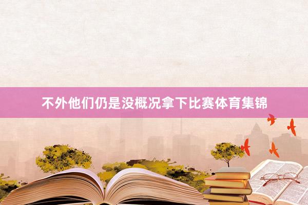 不外他们仍是没概况拿下比赛体育集锦
