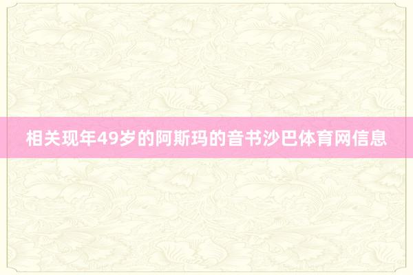 相关现年49岁的阿斯玛的音书沙巴体育网信息