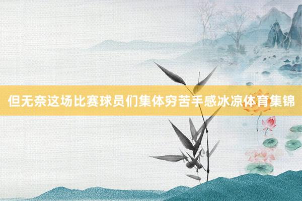但无奈这场比赛球员们集体穷苦手感冰凉体育集锦