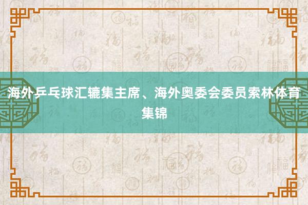 海外乒乓球汇辘集主席、海外奥委会委员索林体育集锦