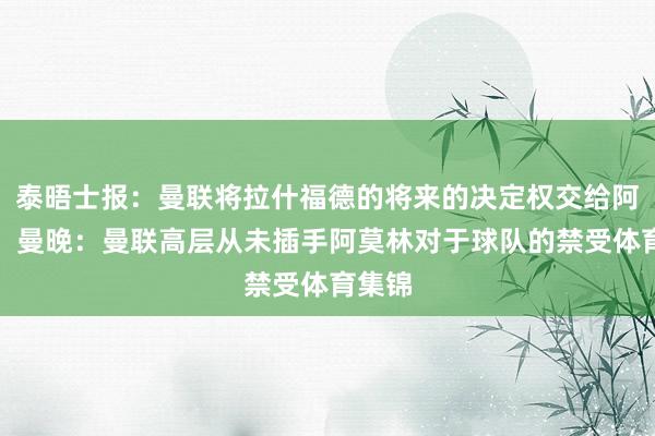 泰晤士报：曼联将拉什福德的将来的决定权交给阿莫林；曼晚：曼联高层从未插手阿莫林对于球队的禁受体育集锦