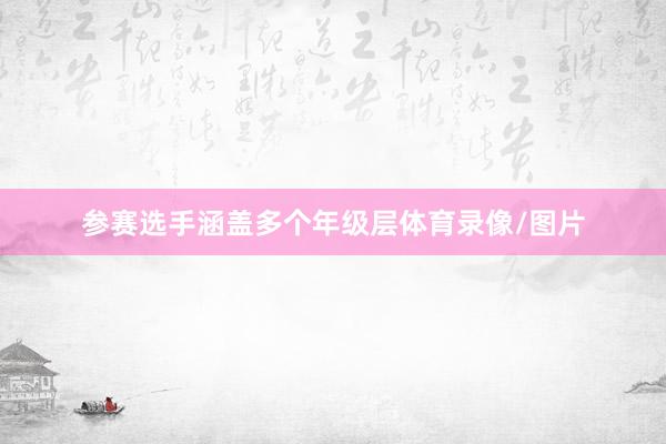 参赛选手涵盖多个年级层体育录像/图片