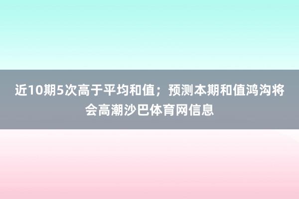 近10期5次高于平均和值；预测本期和值鸿沟将会高潮沙巴体育网信息