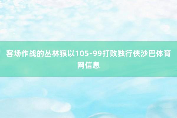 客场作战的丛林狼以105-99打败独行侠沙巴体育网信息
