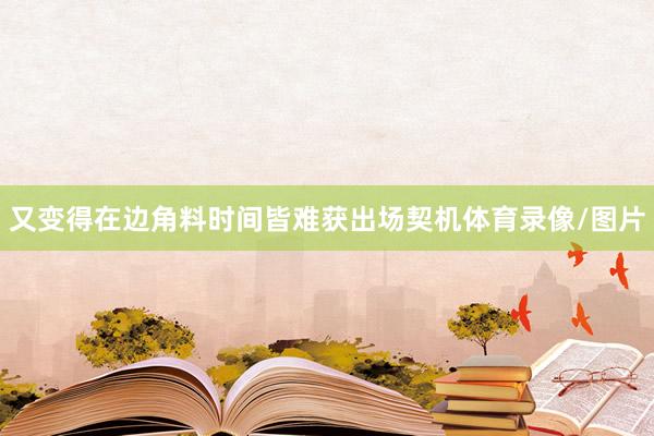 又变得在边角料时间皆难获出场契机体育录像/图片