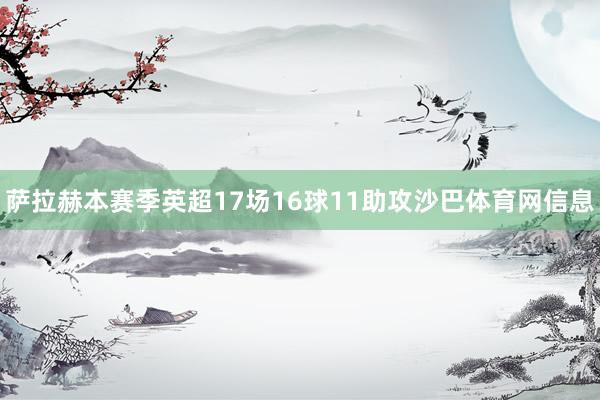 萨拉赫本赛季英超17场16球11助攻沙巴体育网信息