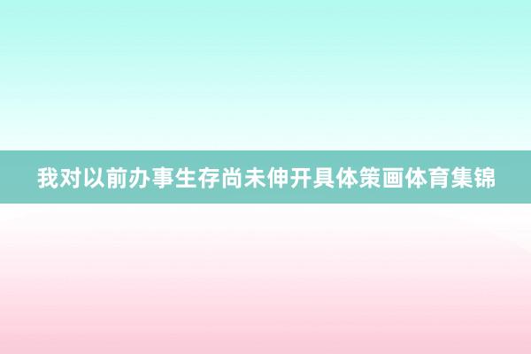 我对以前办事生存尚未伸开具体策画体育集锦