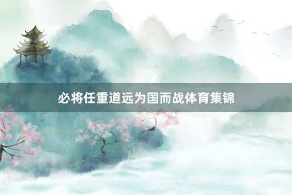 必将任重道远为国而战体育集锦