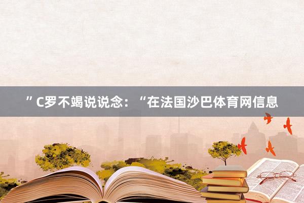 ”C罗不竭说说念：“在法国沙巴体育网信息
