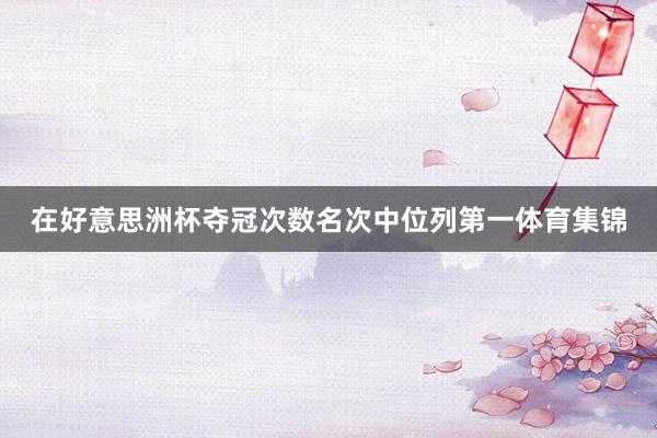 在好意思洲杯夺冠次数名次中位列第一体育集锦