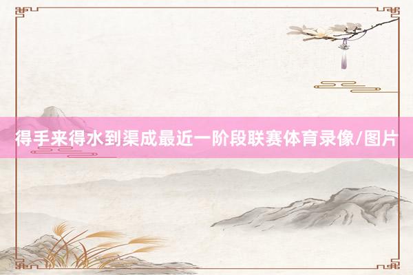 得手来得水到渠成最近一阶段联赛体育录像/图片
