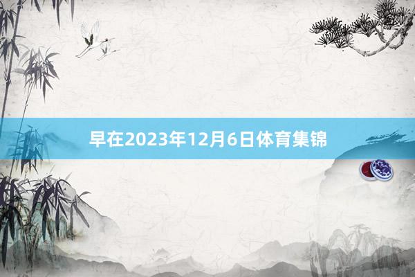 早在2023年12月6日体育集锦