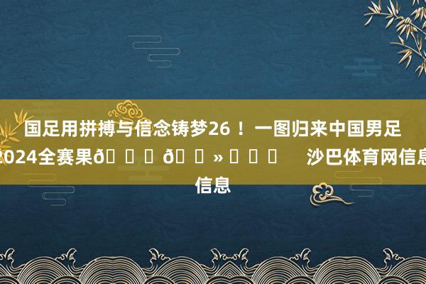 国足用拼搏与信念铸梦26 ！一图归来中国男足2024全赛果👇🏻 ​​​    沙巴体育网信息