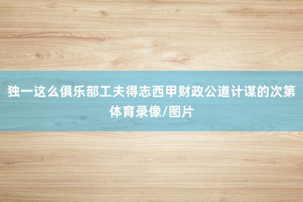 独一这么俱乐部工夫得志西甲财政公道计谋的次第体育录像/图片