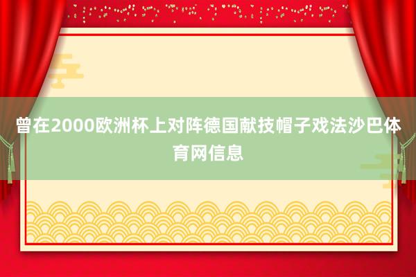 曾在2000欧洲杯上对阵德国献技帽子戏法沙巴体育网信息