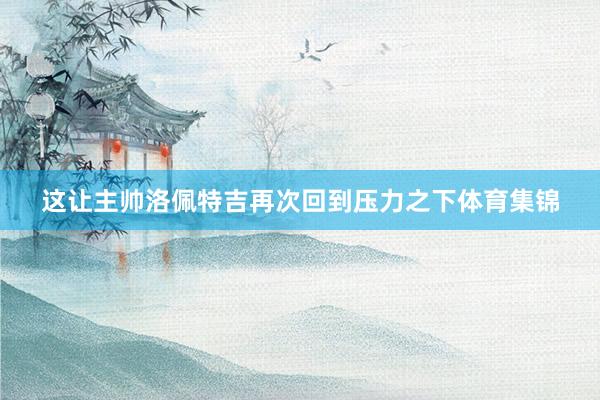 这让主帅洛佩特吉再次回到压力之下体育集锦