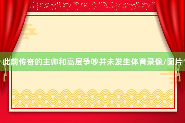 此前传奇的主帅和高层争吵并未发生体育录像/图片