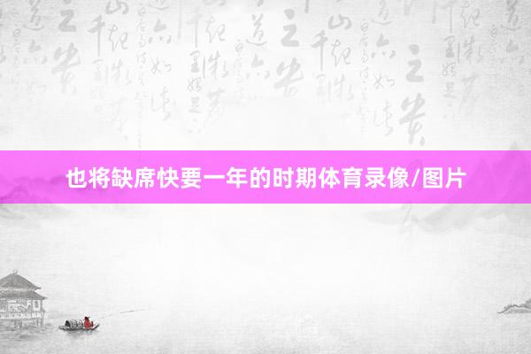 也将缺席快要一年的时期体育录像/图片