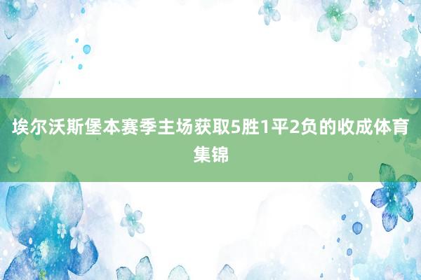 埃尔沃斯堡本赛季主场获取5胜1平2负的收成体育集锦