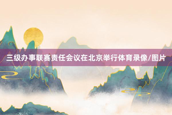 三级办事联赛责任会议在北京举行体育录像/图片