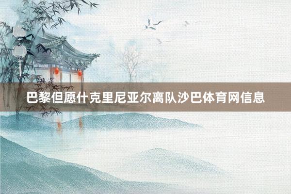 巴黎但愿什克里尼亚尔离队沙巴体育网信息