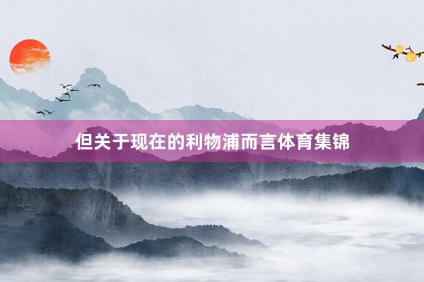 但关于现在的利物浦而言体育集锦