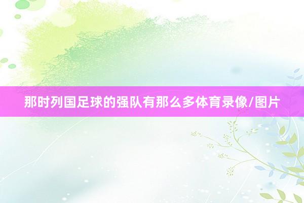 那时列国足球的强队有那么多体育录像/图片