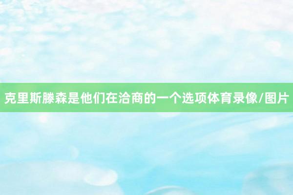 克里斯滕森是他们在洽商的一个选项体育录像/图片