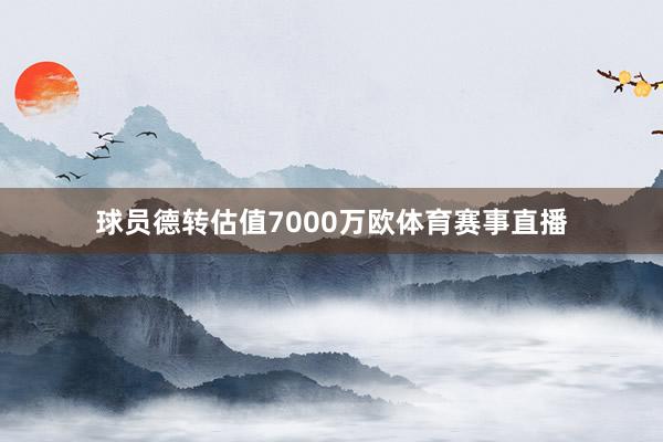 球员德转估值7000万欧体育赛事直播
