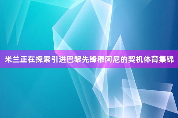 米兰正在探索引进巴黎先锋穆阿尼的契机体育集锦